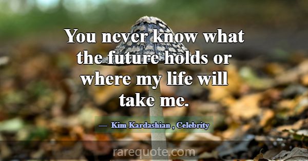 You never know what the future holds or where my l... -Kim Kardashian