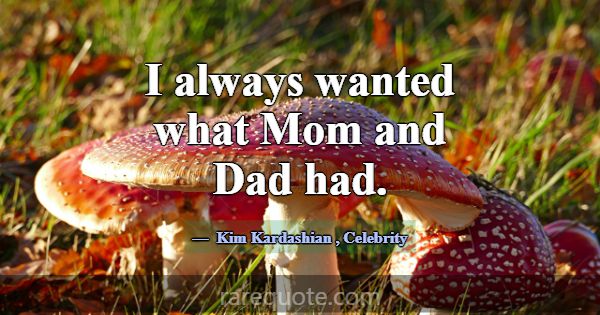 I always wanted what Mom and Dad had.... -Kim Kardashian