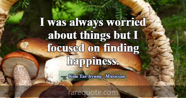 I was always worried about things but I focused on... -Kim Tae-hyung