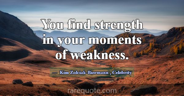 You find strength in your moments of weakness.... -Kim Zolciak-Biermann