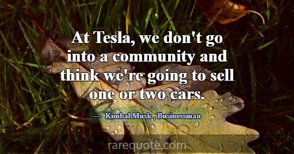 At Tesla, we don't go into a community and think w... -Kimbal Musk