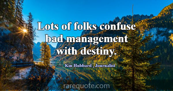 Lots of folks confuse bad management with destiny.... -Kin Hubbard
