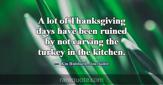 A lot of Thanksgiving days have been ruined by not... -Kin Hubbard