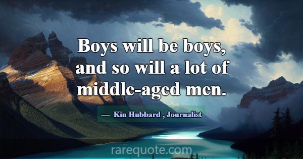 Boys will be boys, and so will a lot of middle-age... -Kin Hubbard