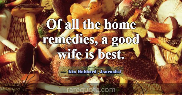 Of all the home remedies, a good wife is best.... -Kin Hubbard
