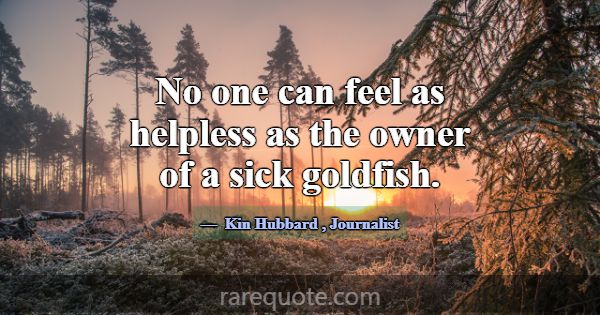 No one can feel as helpless as the owner of a sick... -Kin Hubbard