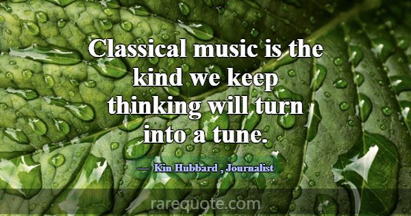 Classical music is the kind we keep thinking will ... -Kin Hubbard