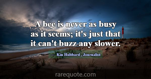 A bee is never as busy as it seems; it's just that... -Kin Hubbard