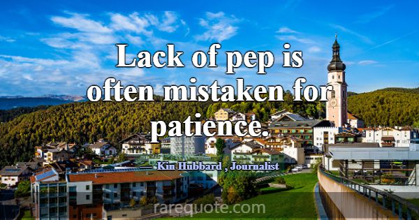 Lack of pep is often mistaken for patience.... -Kin Hubbard