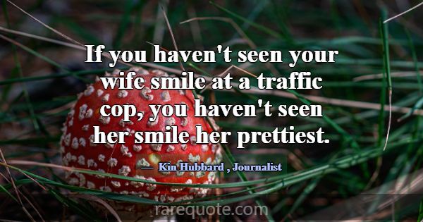 If you haven't seen your wife smile at a traffic c... -Kin Hubbard