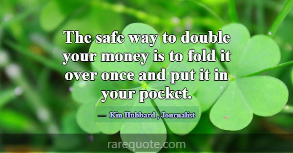 The safe way to double your money is to fold it ov... -Kin Hubbard