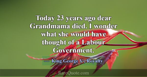 Today 23 years ago dear Grandmama died. I wonder w... -King George V