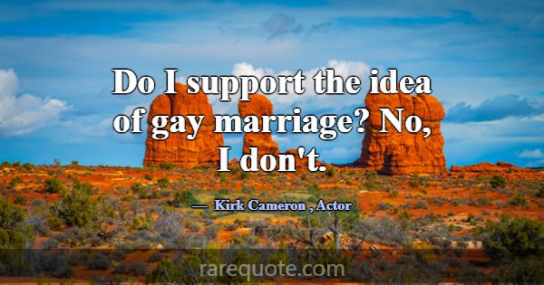 Do I support the idea of gay marriage? No, I don't... -Kirk Cameron