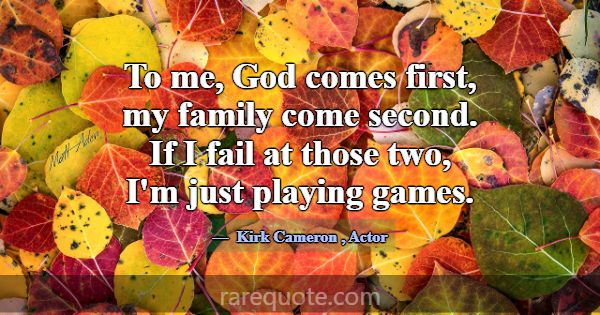 To me, God comes first, my family come second. If ... -Kirk Cameron