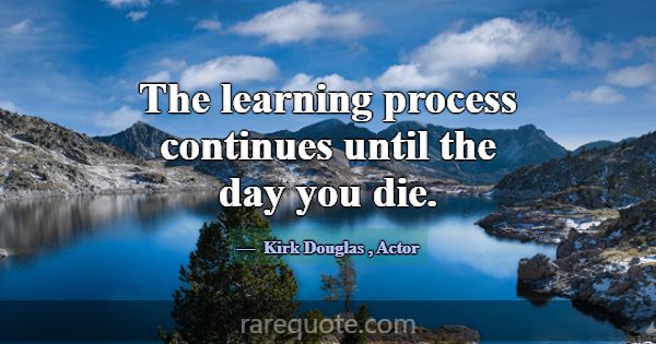 The learning process continues until the day you d... -Kirk Douglas