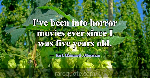 I've been into horror movies ever since I was five... -Kirk Hammett