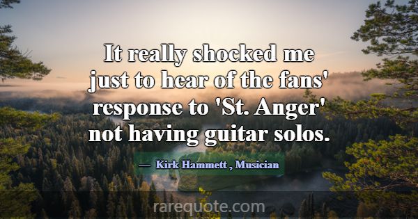 It really shocked me just to hear of the fans' res... -Kirk Hammett