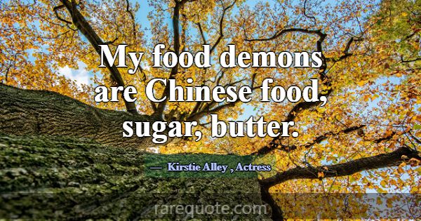 My food demons are Chinese food, sugar, butter.... -Kirstie Alley