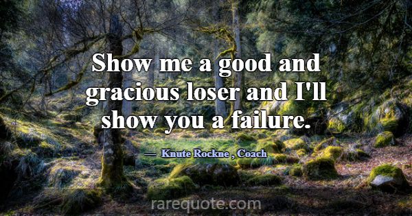 Show me a good and gracious loser and I'll show yo... -Knute Rockne