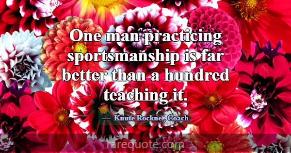 One man practicing sportsmanship is far better tha... -Knute Rockne