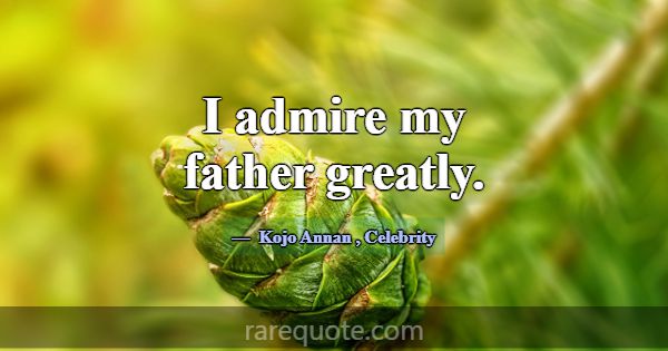 I admire my father greatly.... -Kojo Annan