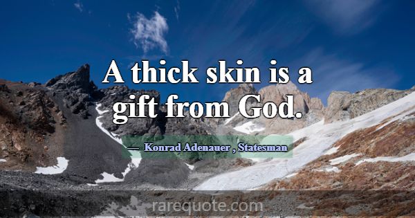 A thick skin is a gift from God.... -Konrad Adenauer