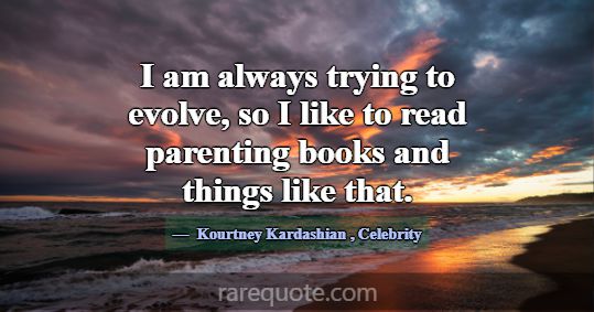 I am always trying to evolve, so I like to read pa... -Kourtney Kardashian