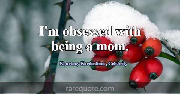 I'm obsessed with being a mom.... -Kourtney Kardashian