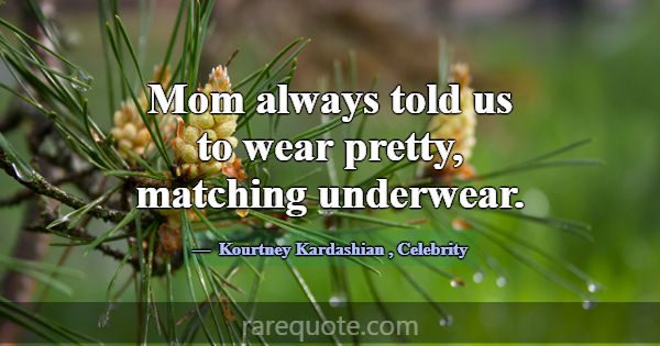 Mom always told us to wear pretty, matching underw... -Kourtney Kardashian