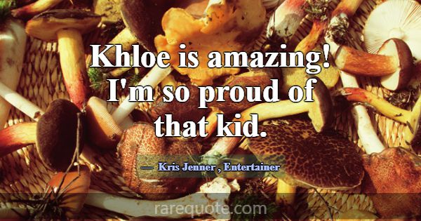 Khloe is amazing! I'm so proud of that kid.... -Kris Jenner