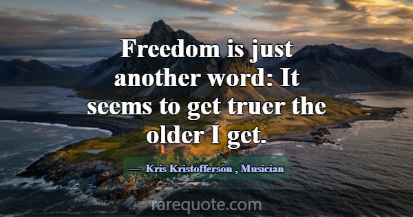 Freedom is just another word: It seems to get true... -Kris Kristofferson