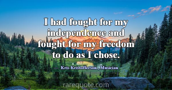 I had fought for my independence and fought for my... -Kris Kristofferson