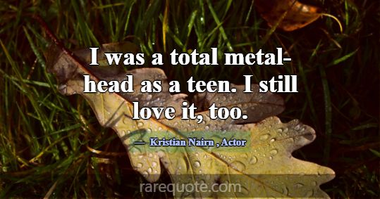 I was a total metal-head as a teen. I still love i... -Kristian Nairn