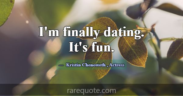 I'm finally dating. It's fun.... -Kristin Chenoweth