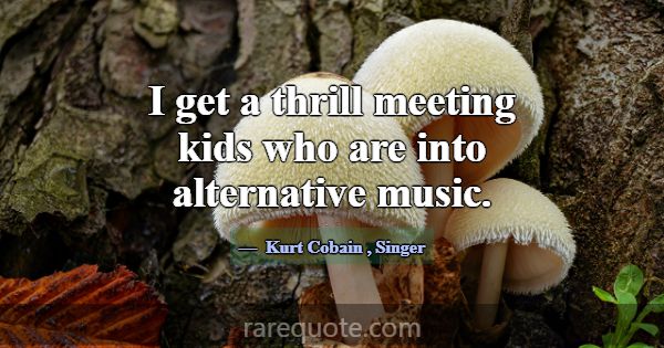 I get a thrill meeting kids who are into alternati... -Kurt Cobain