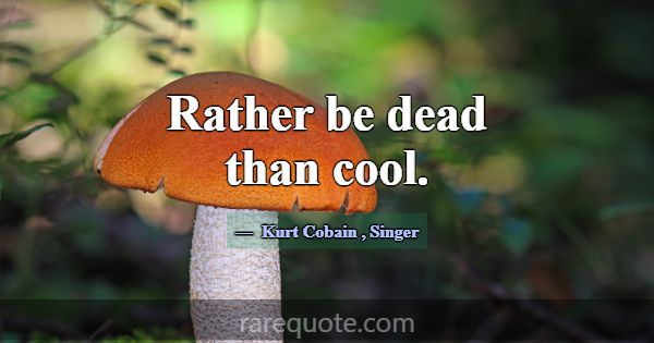 Rather be dead than cool.... -Kurt Cobain