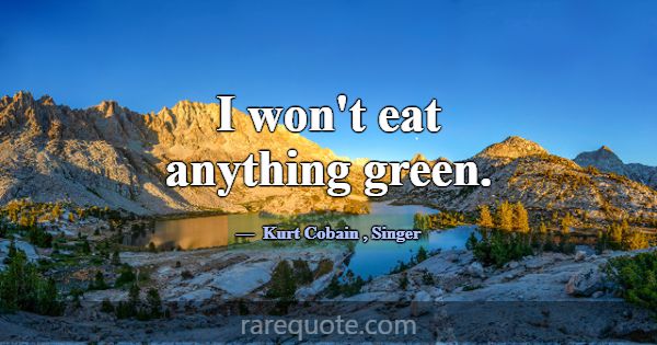 I won't eat anything green.... -Kurt Cobain
