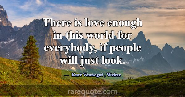 There is love enough in this world for everybody, ... -Kurt Vonnegut