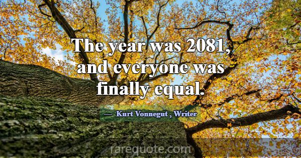 The year was 2081, and everyone was finally equal.... -Kurt Vonnegut