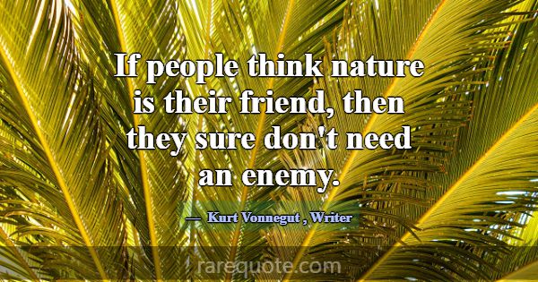If people think nature is their friend, then they ... -Kurt Vonnegut