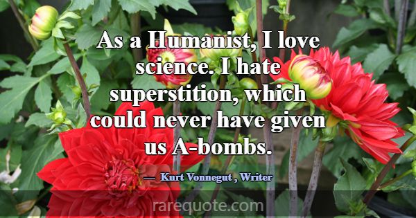 As a Humanist, I love science. I hate superstition... -Kurt Vonnegut