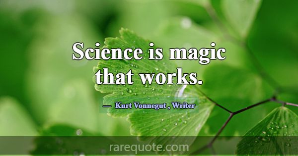 Science is magic that works.... -Kurt Vonnegut