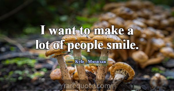 I want to make a lot of people smile.... -Kyle