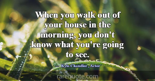 When you walk out of your house in the morning, yo... -Kyle Chandler