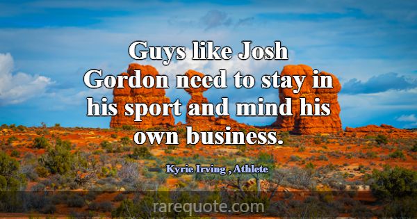 Guys like Josh Gordon need to stay in his sport an... -Kyrie Irving