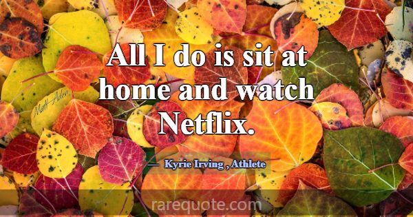 All I do is sit at home and watch Netflix.... -Kyrie Irving