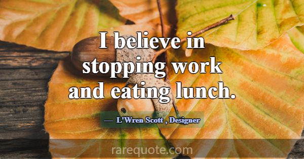 I believe in stopping work and eating lunch.... -L\'Wren Scott