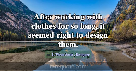 After working with clothes for so long, it seemed ... -L\'Wren Scott