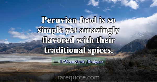 Peruvian food is so simple yet amazingly flavored ... -L\'Wren Scott