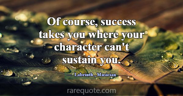 Of course, success takes you where your character ... -Labrinth